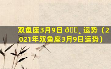 双鱼座3月9日 🕸 运势（2021年双鱼座3月9日运势）